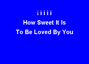 How Sweet It Is
To Be Loved By You