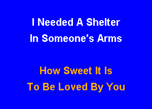 I Needed A Shelter
ln Someone's Arms

How Sweet It Is
To Be Loved By You