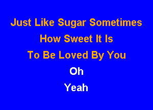 Just Like Sugar Sometimes
How Sweet It Is
To Be Loved By You

Oh
Yeah