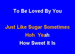 To Be Loved By You

Just Like Sugar Sometimes
Hoh Yeah
How Sweet It Is