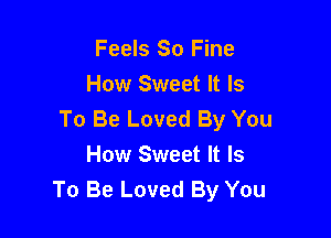 Feels So Fine
How Sweet It Is
To Be Loved By You

How Sweet It Is
To Be Loved By You