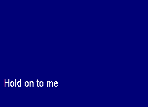Hold on to me