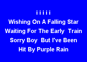Wishing On A Falling Star

Waiting For The Early Train
Sorry Boy But I've Been
Hit By Purple Rain