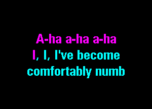 A-ha a-ha a-ha

l, I, I've become
comfortably numb