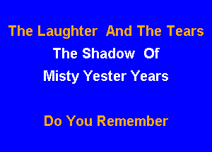 The Laughter And The Tears
The Shadow Of

Misty Yester Years

Do You Remember