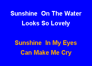 Sunshine On The Water
Looks 80 Lovely

Sunshine In My Eyes
Can Make Me Cry