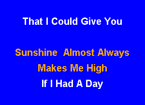 That I Could Give You

Sunshine Almost Always
Makes Me High
If I Had A Day
