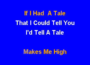 If I Had A Tale
That I Could Tell You
I'd Tell A Tale

Makes Me High
