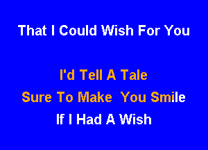 That I Could Wish For You

I'd Tell A Tale

Sure To Make You Smile
If I Had A Wish