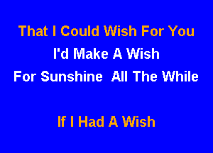 That I Could Wish For You
I'd Make A Wish
For Sunshine All The While

If I Had A Wish