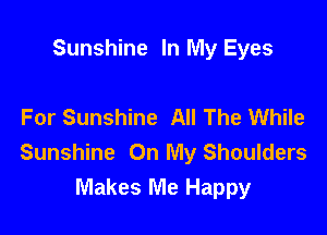 Sunshine In My Eyes

For Sunshine All The While

Sunshine On My Shoulders
Makes Me Happy