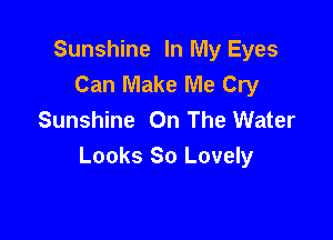 Sunshine In My Eyes
Can Make Me Cry
Sunshine On The Water

Looks 80 Lovely
