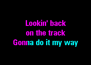 Lookin' hack

on the track
Gonna do it my wayr