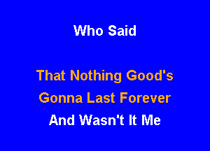 Who Said

That Nothing Good's

Gonna Last Forever
And Wasn't It Me