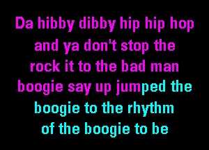 Da hibby dibby hip hip hop
and ya don't stop the
rock it to the bad man

boogie say up jumped the
boogie to the rhythm

of the boogie to be