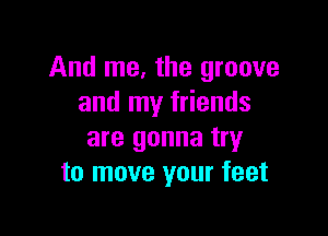 And me, the groove
and my friends

are gonna try
to move your feet