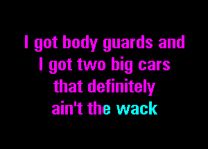 I got body guards and
I got two big cars

that definitely
ain't the wack