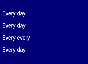Every day
Every day
Every every

Every day