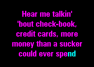 Hear me talkin'
'hout check-book,

credit cards, more
money than a sucker
could ever spend