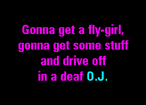 Gonna get a fIy-girl,
gonna get some stuff

and drive off
in a deaf 0.J.