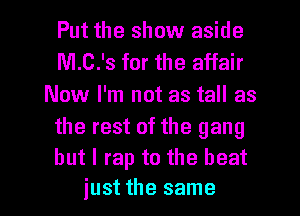 Put the show aside
M.C.'S for the affair
Now I'm not as tall as

the rest of the gang
but I rap to the beat
just the same