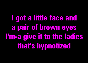 I got a little face and
a pair of brown eyes
l'm-a give it to the ladies
that's hypnotized