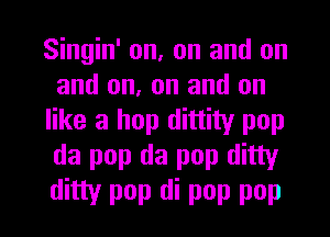 Singin' on, on and on
and on, on and on
like a hop dittity pop
da pop (13 pop ditty

ditty pop di pop pop l