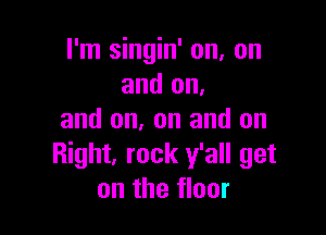 I'm singin' on, on
and on.

and on, on and on
Right, rock y'all get
on the floor