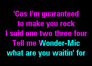 'Cos I'm guaranteed
to make you rock
I said one two three four
Tell me Wonder-Mic

what are you waitin' for