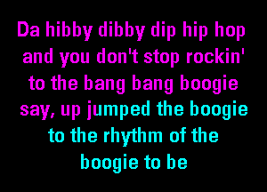 Da hibby dibby dip hip hop
and you don't stop rockin'
to the bang bang boogie
say, up jumped the boogie

to the rhythm of the
boogie to be
