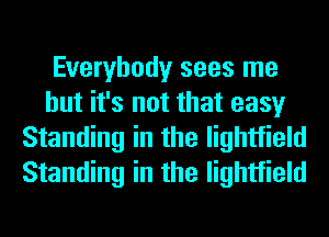 Everybody sees me
but it's not that easy
Standing in the lightfield
Standing in the lightfield
