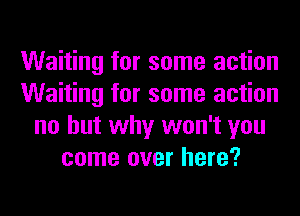 Waiting for some action
Waiting for some action
no but why won't you
come over here?
