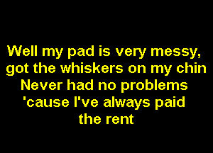 Well my pad is very messy,
got the whiskers on my chin
Never had no problems
'cause I've always paid
the rent