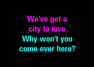We've got a
city to love

Why won't you
come over here?