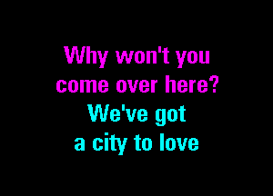 Why won't you
come over here?

We've got
a city to love