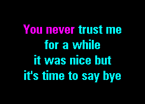 You never trust me
for a while

it was nice but
it's time to say bye