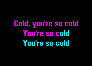 Cold, you're so cold

You're so cold
You're so cold