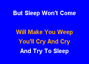 But Sleep Won't Come

Will Make You Weep

You'll Cry And Cry
And Try To Sleep