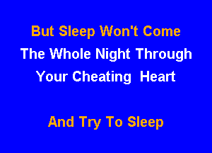 But Sleep Won't Come
The Whole Night Through

Your Cheating Heart

And Try To Sleep