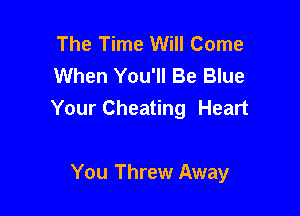The Time Will Come
When You'll Be Blue

Your Cheating Heart

You Threw Away