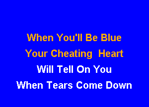 When You'll Be Blue

Your Cheating Heart
Will Tell On You
When Tears Come Down