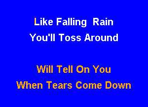 Like Falling Rain
You'll Toss Around

Will Tell On You
When Tears Come Down