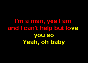 I'm a man, yes I am
and I can't help but love

you so
Yeah, oh baby