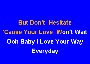 But Don't Hesitate

'Cause Your Love Won't Wait
Ooh Baby I Love Your Way
Everyday