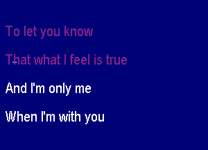 And I'm only me

When I'm with you