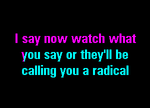 I say now watch what

you say or they'll be
calling you a radical