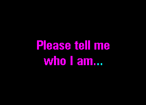 Please tell me

who I am...