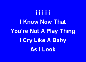 I Know Now That
You're Not A Play Thing

I Cry Like A Baby
As I Look