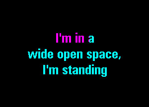 I'm in a

wide open space.
I'm standing