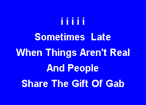 Sometimes Late
When Things Aren't Real

And People
Share The Gift Of Gab
